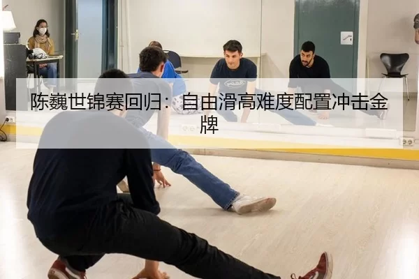 陈巍世锦赛回归：自由滑高难度配置冲击金牌