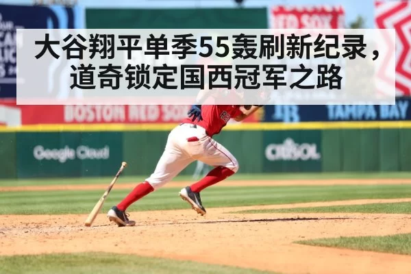 大谷翔平单季55轰刷新纪录，道奇锁定国西冠军之路