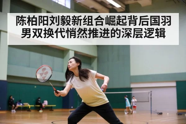 陈柏阳刘毅新组合崛起背后国羽男双换代悄然推进的深层逻辑