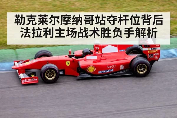 勒克莱尔摩纳哥站夺杆位背后法拉利主场战术胜负手解析