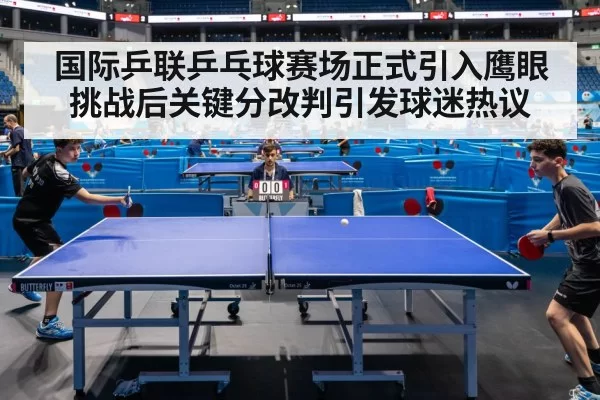 国际乒联乒乓球赛场正式引入鹰眼挑战后关键分改判引发球迷热议