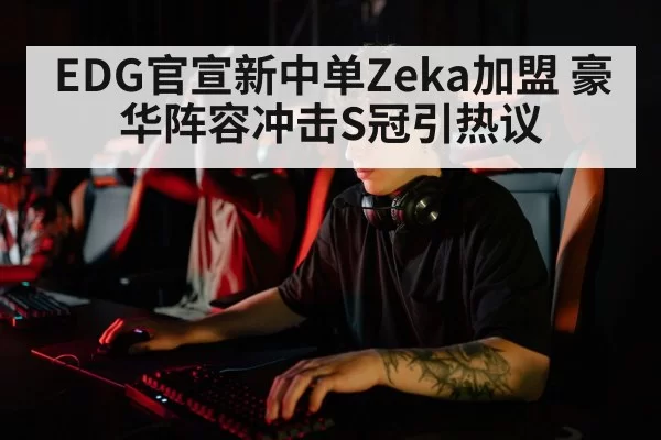 EDG官宣新中单Zeka加盟 豪华阵容冲击S冠引热议