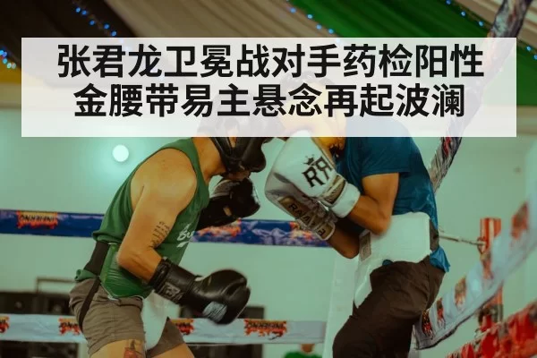 张君龙卫冕战对手药检阳性金腰带易主悬念再起波澜