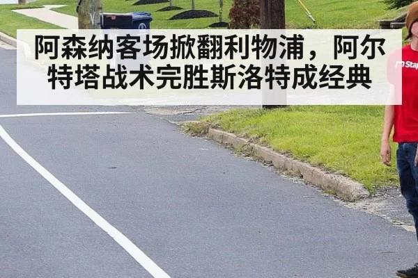 阿森纳客场掀翻利物浦，阿尔特塔战术完胜斯洛特成经典