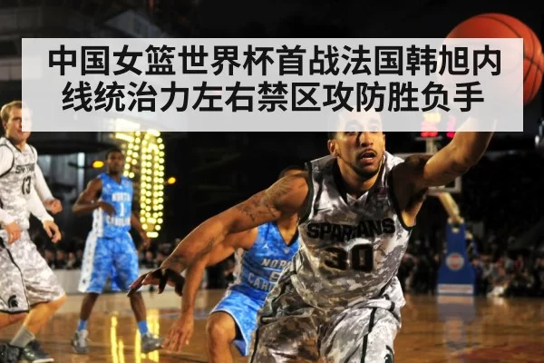 中国女篮世界杯首战法国韩旭内线统治力左右禁区攻防胜负手